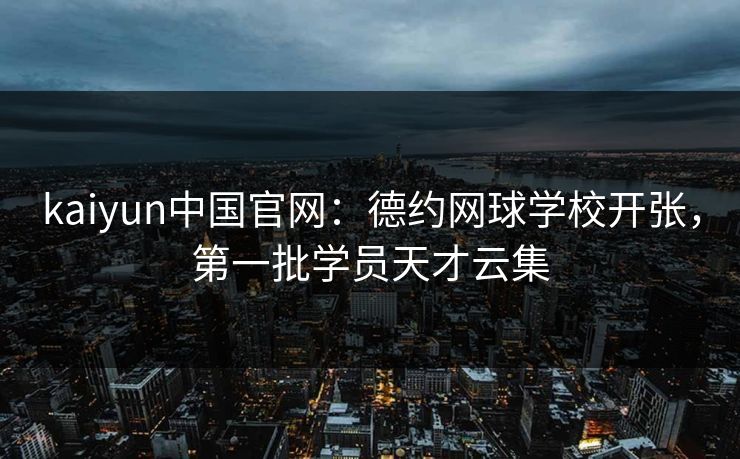 kaiyun中国官网：德约网球学校开张，第一批学员天才云集
