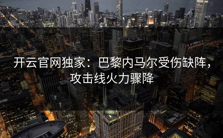 开云官网独家：巴黎内马尔受伤缺阵，攻击线火力骤降